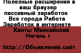 Полезные расширения в ваш браузер (пассивный заработок) - Все города Работа » Заработок в интернете   . Ханты-Мансийский,Нягань г.